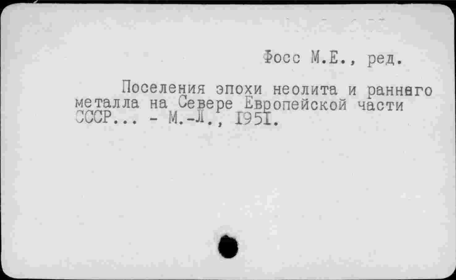 ﻿>осс М.Е., ред.
Поселения эпохи неолита и раннего металла на девере Европейской части СССР... - М.Л., 1951.